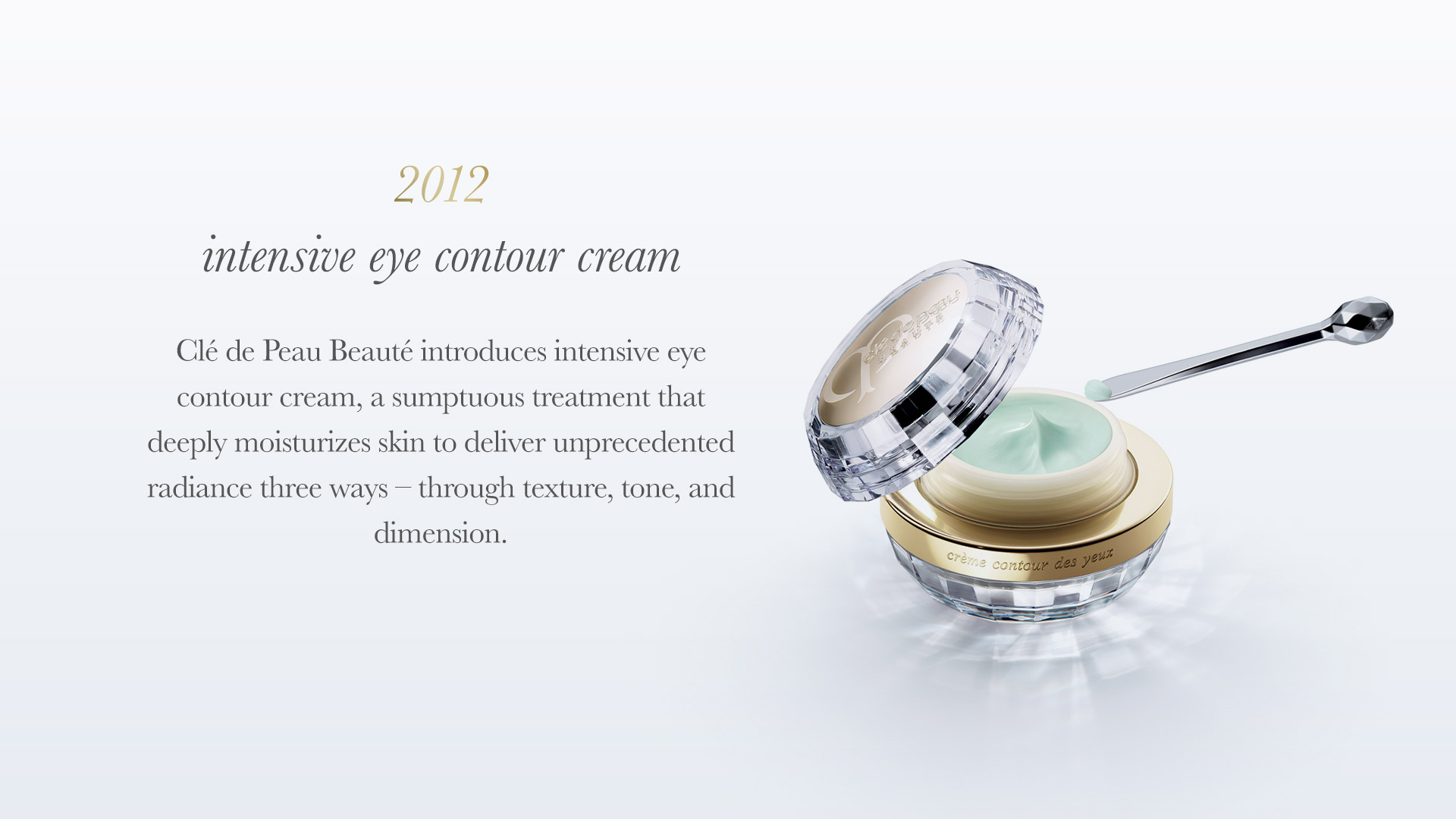 Clé de Peau Beauté introduces Intensive Eye Contour Cream, a sumptuous treatment that deeply moisturizes skin to deliver unprecedented radiance three ways - through texture, tone and dimension.